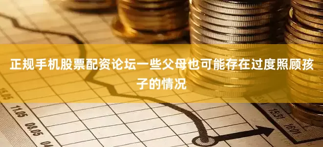 正规手机股票配资论坛一些父母也可能存在过度照顾孩子的情况