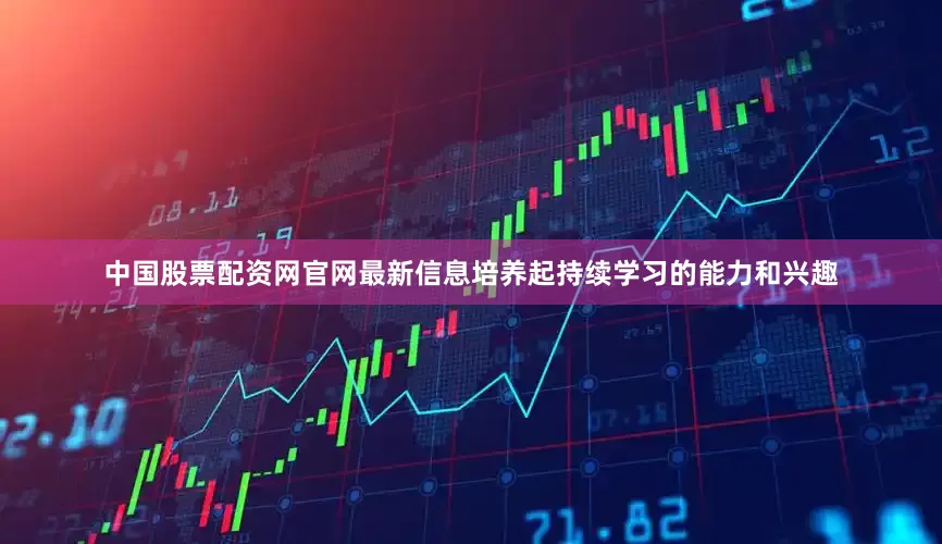 中国股票配资网官网最新信息培养起持续学习的能力和兴趣