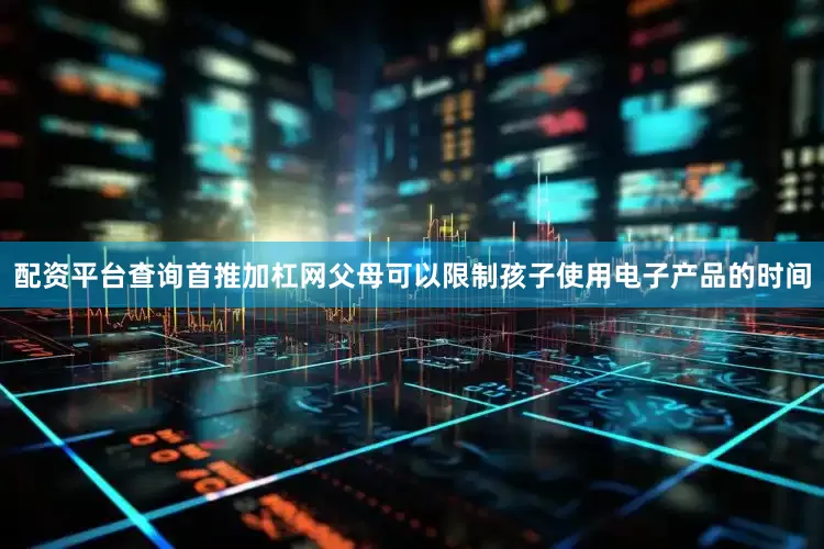 配资平台查询首推加杠网父母可以限制孩子使用电子产品的时间