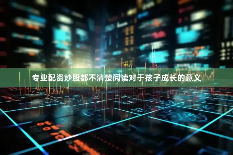 专业配资炒股都不清楚阅读对于孩子成长的意义