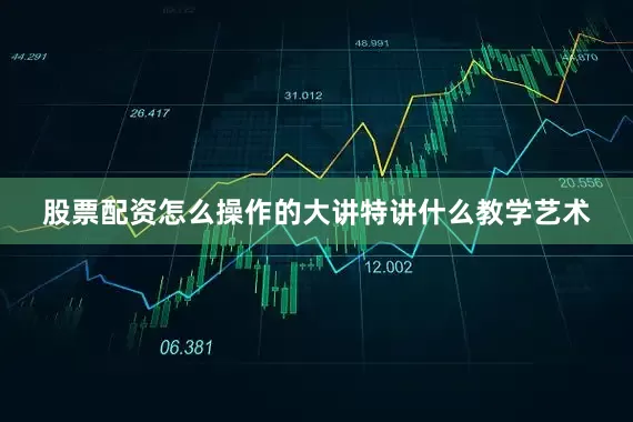 股票配资怎么操作的大讲特讲什么教学艺术