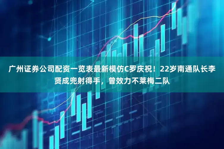 广州证券公司配资一览表最新模仿C罗庆祝！22岁南通队长李贤成兜射得手，曾效力不莱梅二队