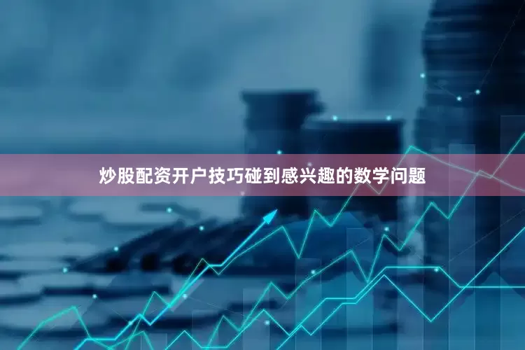 炒股配资开户技巧碰到感兴趣的数学问题