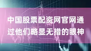 中国股票配资网官网通过他们略显无措的眼神