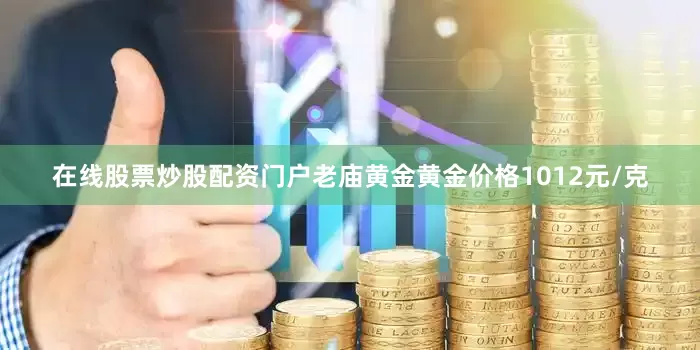 在线股票炒股配资门户老庙黄金黄金价格1012元/克