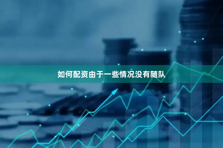 如何配资由于一些情况没有随队