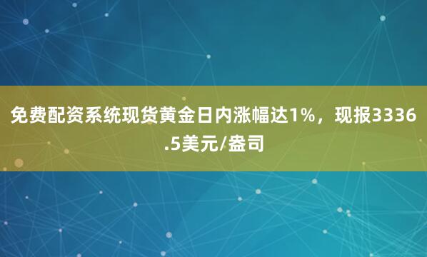 免费配资系统现货黄金日内涨幅达1%，现报3336.5美元/盎司