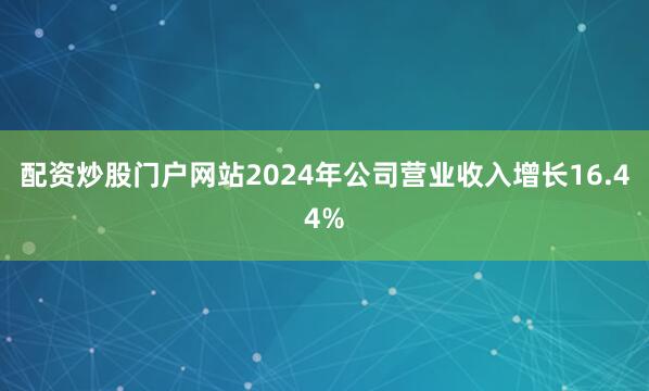 配资炒股门户网站2024年公司营业收入增长16.44%