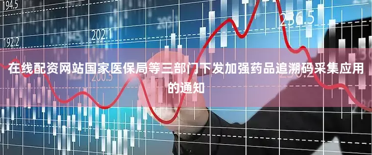 在线配资网站国家医保局等三部门下发加强药品追溯码采集应用的通知
