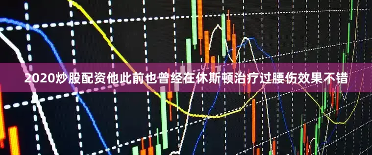 2020炒股配资他此前也曾经在休斯顿治疗过腰伤效果不错
