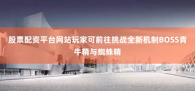 股票配资平台网站玩家可前往挑战全新机制BOSS青牛精与蜘蛛精