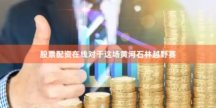 股票配资在线对于这场黄河石林越野赛