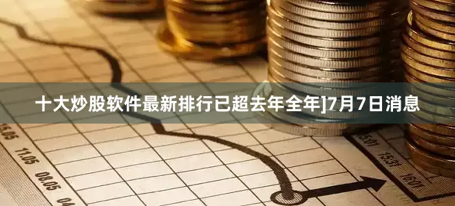 十大炒股软件最新排行已超去年全年]7月7日消息