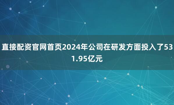 直接配资官网首页2024年公司在研发方面投入了531.95亿元