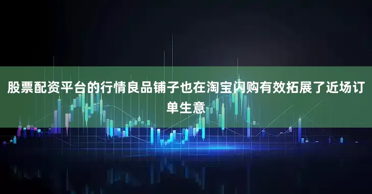 股票配资平台的行情良品铺子也在淘宝闪购有效拓展了近场订单生意