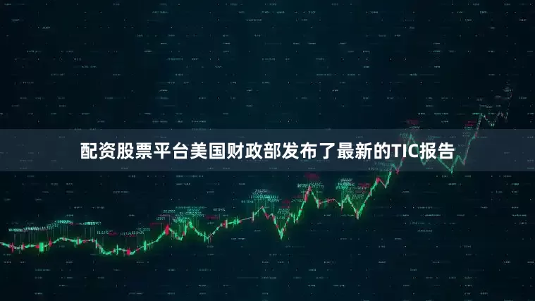 配资股票平台美国财政部发布了最新的TIC报告