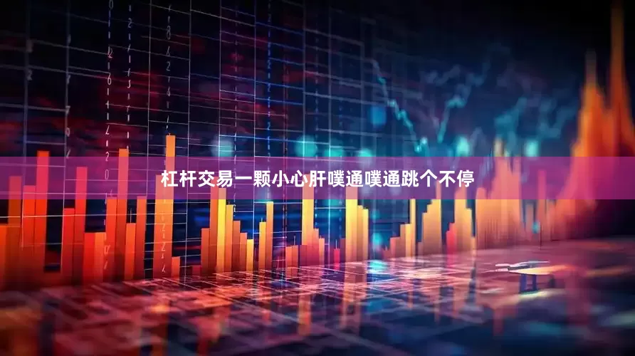 杠杆交易一颗小心肝噗通噗通跳个不停