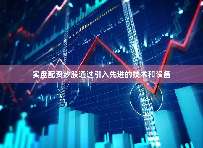 实盘配资炒股通过引入先进的技术和设备