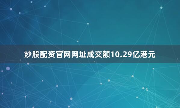 炒股配资官网网址成交额10.29亿港元