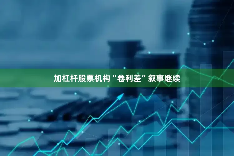 加杠杆股票机构“卷利差”叙事继续