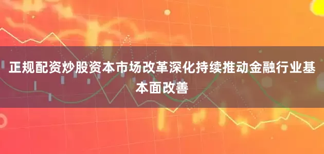 正规配资炒股资本市场改革深化持续推动金融行业基本面改善