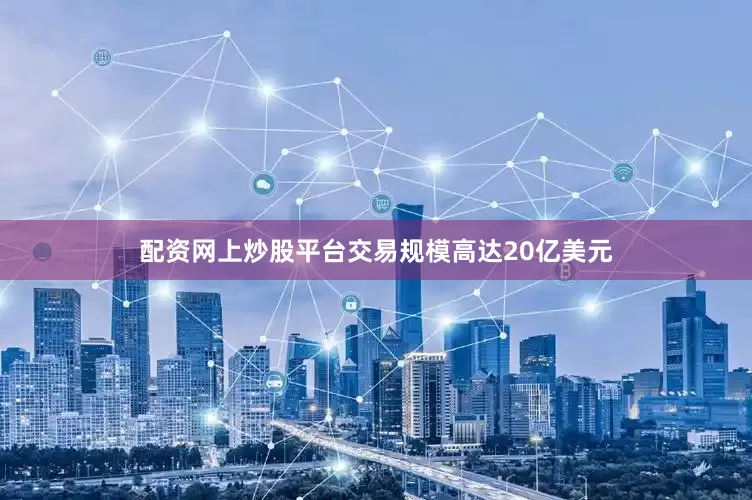 配资网上炒股平台交易规模高达20亿美元