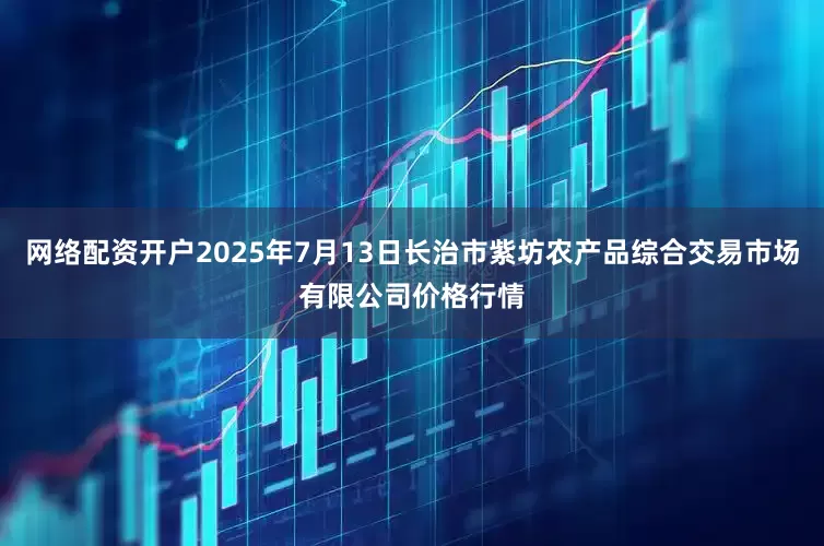 网络配资开户2025年7月13日长治市紫坊农产品综合交易市场有限公司价格行情