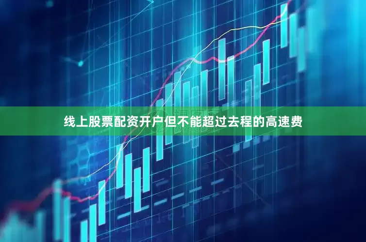 线上股票配资开户但不能超过去程的高速费