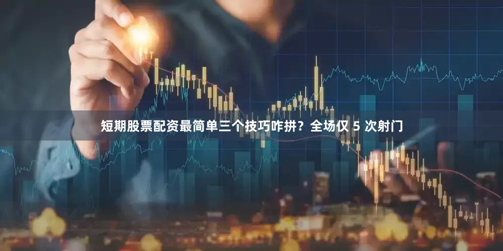 短期股票配资最简单三个技巧咋拼？全场仅 5 次射门