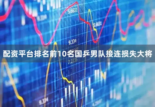 配资平台排名前10名国乒男队接连损失大将