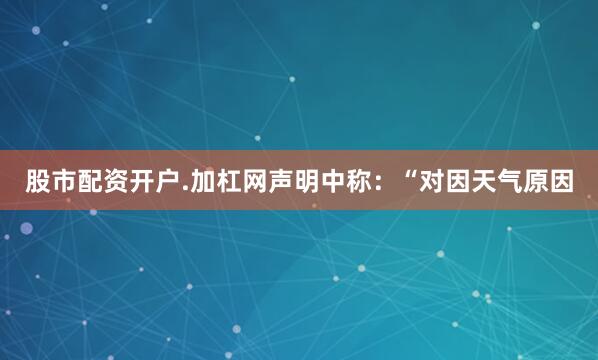股市配资开户.加杠网　　声明中称：“对因天气原因