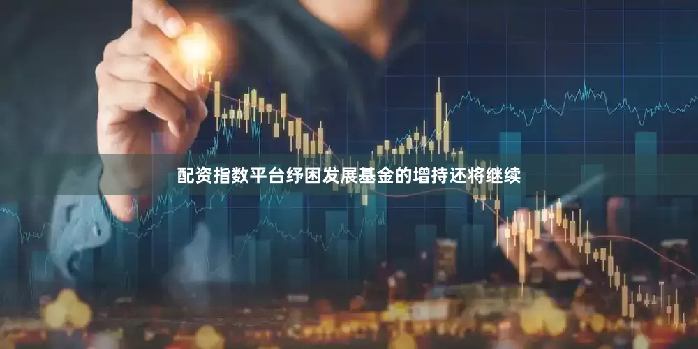 配资指数平台纾困发展基金的增持还将继续