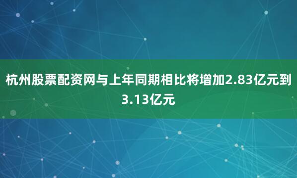 杭州股票配资网与上年同期相比将增加2.83亿元到3.13亿元