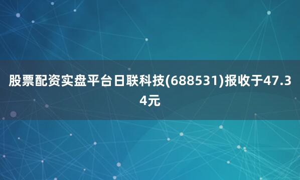股票配资实盘平台日联科技(688531)报收于47.34元