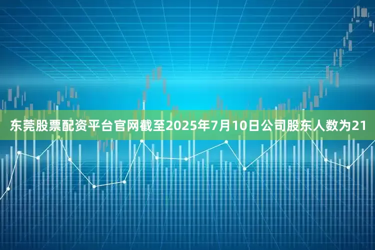 东莞股票配资平台官网截至2025年7月10日公司股东人数为21