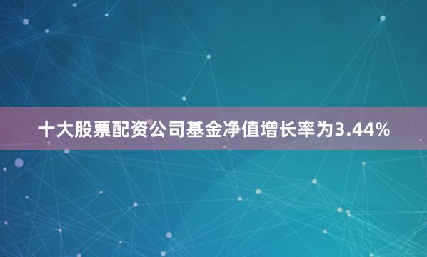 十大股票配资公司基金净值增长率为3.44%