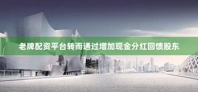 老牌配资平台转而通过增加现金分红回馈股东