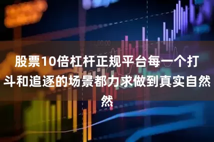 股票10倍杠杆正规平台每一个打斗和追逐的场景都力求做到真实自然