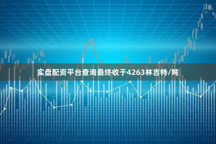 实盘配资平台查询最终收于4263林吉特/吨