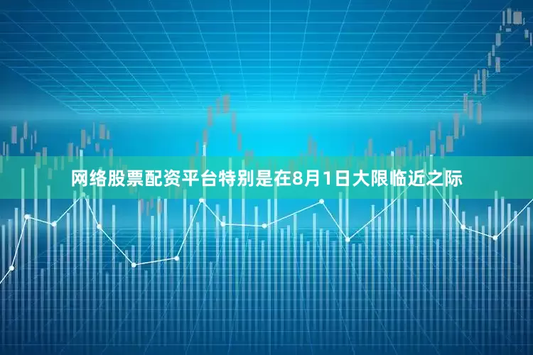 网络股票配资平台特别是在8月1日大限临近之际