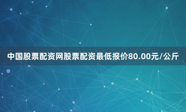中国股票配资网股票配资最低报价80.00元/公斤