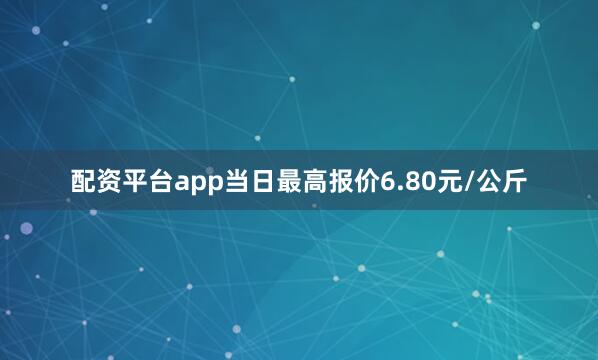 配资平台app当日最高报价6.80元/公斤