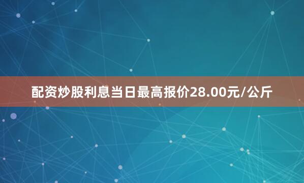 配资炒股利息当日最高报价28.00元/公斤