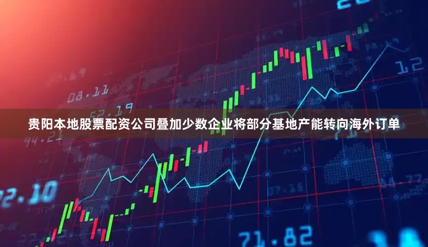 贵阳本地股票配资公司叠加少数企业将部分基地产能转向海外订单