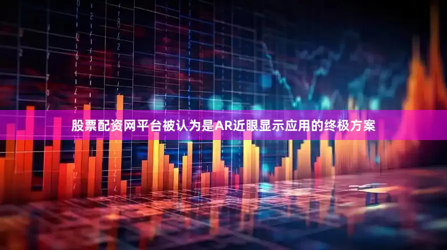 股票配资网平台被认为是AR近眼显示应用的终极方案