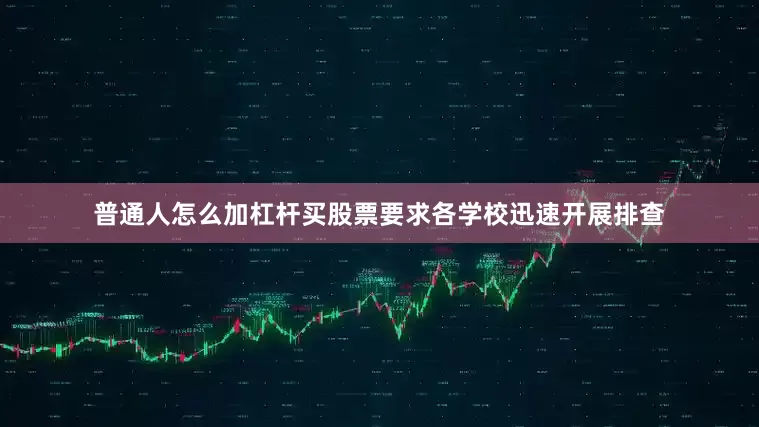 普通人怎么加杠杆买股票要求各学校迅速开展排查