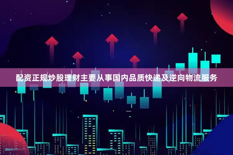 配资正规炒股理财主要从事国内品质快递及逆向物流服务