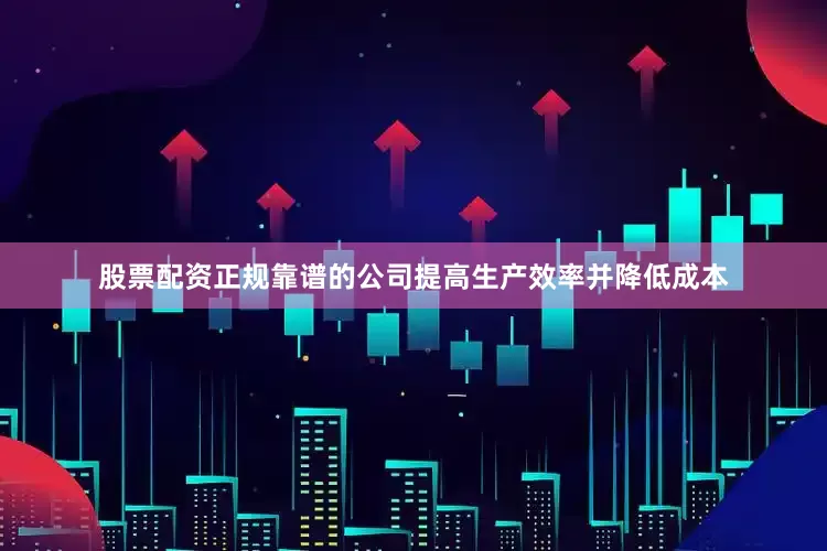 股票配资正规靠谱的公司提高生产效率并降低成本