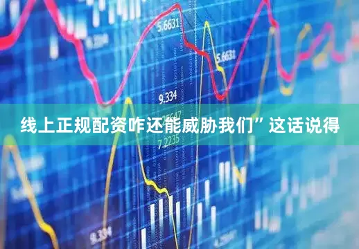 线上正规配资咋还能威胁我们”这话说得