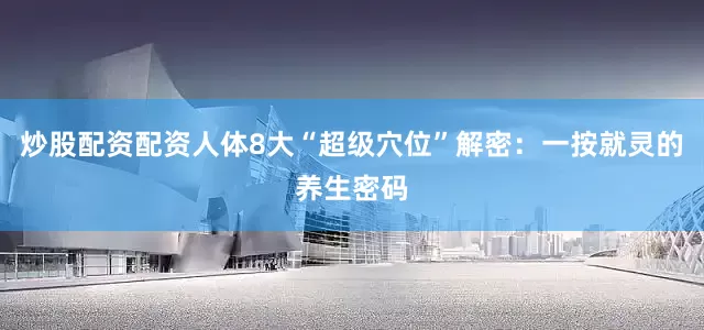 炒股配资配资人体8大“超级穴位”解密：一按就灵的养生密码